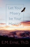 Let Your Misery be Your Ministry: How to Turn Your Tests Into a Testimony