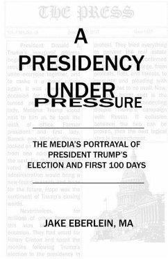 A Presidency Under Pressure: The Media's Portrayal of President Trump's Election and First 100 Days - Eberlein, Jake