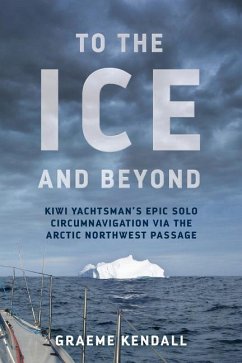 To the Ice and Beyond: Kiwi Yachtsman's Epic Solo Circumnavigation Via The Arctic Northwest Passage - Kendall, Graeme