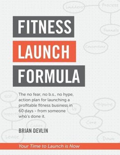 Fitness Launch Formula: The no fear, no b.s., no hype, action plan for launching a profitable fitness business in 60 days - from someone who's - Devlin, Brian