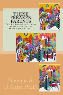 These Freaken Parents: The Relationship Between Adult Children and their Aging Parents - D'Abate Ph. D., Dominic a.