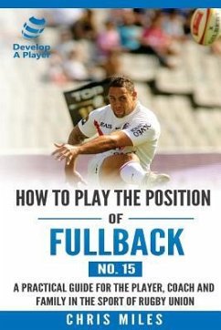 How to play the position of Fullback (No. 15): A practical guide for the player, coach and family in the sport of rugby union - Miles, Chris