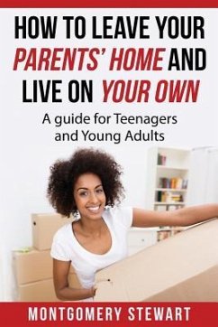 How To Leave Your Parent's Home & Live On Your Own: A Guide for Teenagers and Young Adults - Stewart, Montgomery