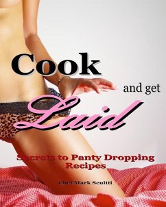 Cook and Get Laid: Secrets to Panty Dropping Recipes - Scuitti, Mark Henry