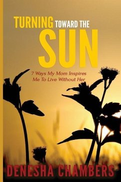 Turning Toward the Sun: 7 Ways My Mom Inspires Me To Live Without Her - Chambers, Denesha