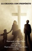 La Crianza con Propósito (Parenting with Purpose): Honrando a Dios Padre con su hijo mientras está representando a Dios Padre a su hijo