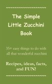 The Simple Little Zucchini Book: 35+ easy things to do with all that wonderful zucchini -- Recipes, ideas, facts, and FUN!