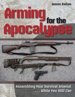 Arming for the Apocalypse: Assembling Your Survival Arsenal ... While You Still Can - Ballou, James