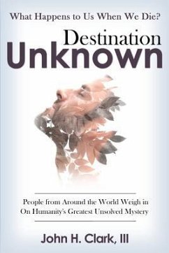 Destination Unknown: What Happens to Us When We Die? People from Around the World Weigh in on Humanity's Greatest Unsolved Mystery - Clark Iii, John H.