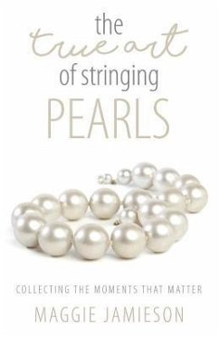 The True Art of Stringing Pearls: Collecting the Moments that Matter - Jamieson, Maggie