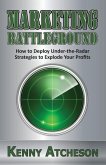 Marketing Battleground: How to Deploy Under-the-Radar Strategies to Explode Your Profits