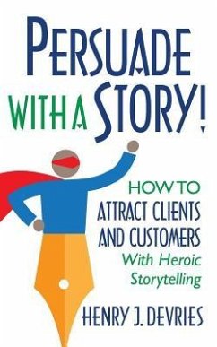 Persuade With a Story!: How to Attract Clients and Customers With Heroic Storytelling - Devries, Henry