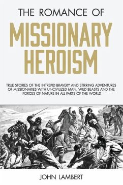 The Romance of Missionary Heroism: True Stories of the Intrepid Bravery and Stirring Adventures of Missionaries with Uncivilized Man, Wild Beasts and - Lambert, John