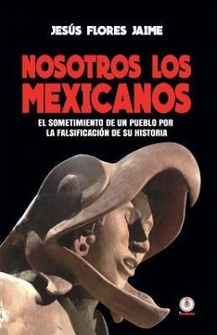 Nosotros los mexicanos: El sometimiento de un pueblo por la falsificacion de su historia - Flores Jaime, Jesus