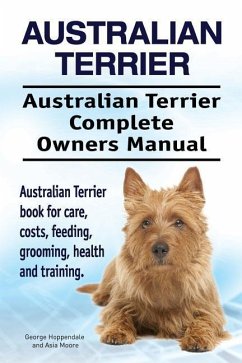 Australian Terrier. Australian Terrier Complete Owners Manual. Australian Terrier book for care, costs, feeding, grooming, health and training. - Moore, Asia; Hoppendale, George