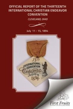 Official Report of the Thirteenth International Christian Endeavor Convention 1894: Held In Saengerfest Hall and Tent Cleveland, Ohio, July 11 - 15, 1 - United Society of Christian Endeavor