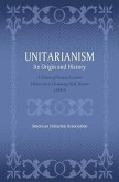 Unitarianism: Its Origin and History: A Course of Sixteen Lectures Delivered in Channing Hall, Boston, 1888-9