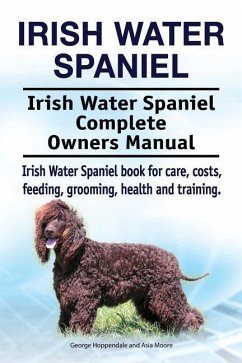 Irish Water Spaniel. Irish Water Spaniel Complete Owners Manual. Irish Water Spaniel book for care, costs, feeding, grooming, health and training. - Moore, Asia; Hoppendale, George