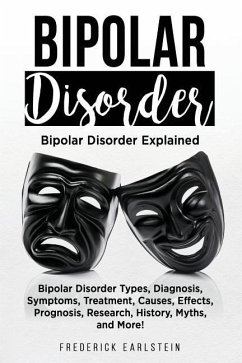 Bipolar Disorder: Bipolar Disorder Types, Diagnosis, Symptoms, Treatment, Causes, Effects, Prognosis, Research, History, Myths, and More - Earlstein, Frederick