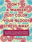 Don't be a Wanker, Just Color Your Bloody Stress Away: An Adult Coloring Book Filled with Wonderful Swear Words