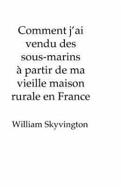 Comment j'ai vendu des sous-marins à partir de ma vieille maison rurale en France: How I sold submarines from my farmhouse  on the edge of ̷ - Skyvington, William