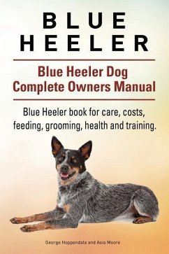 Blue Heeler. Blue Heeler Dog Complete Owners Manual. Blue Heeler book for care, costs, feeding, grooming, health and training. - Moore, Asia; Hoppendale, George