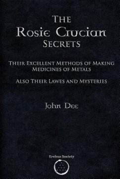 The Rosie Crucian Secrets: Their Excellent Methods of Making Medicines of Metals Also Their Lawes and Mysteries - Dee, John