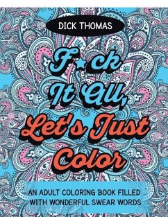 F*ck It All, Let's Just Color: An Adult Coloring Book Filled With Wonderful Swear Words - Thomas, Dick
