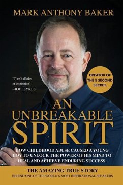 An unbreakable spirit: How childhood abuse caused a young boy to unlock the power of his mind to heal and achieve enduring success - Baker, Mark Anthony