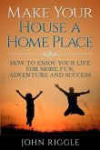 Make Your House a Home Place: How to Enjoy Your Life for More Fun, Adventure and Success