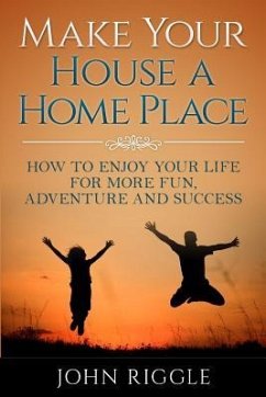 Make Your House a Home Place: How to Enjoy Your Life for More Fun, Adventure and Success - Riggle, John