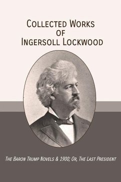 Collected Works of Ingersoll Lockwood: The Baron Trump Novels & 1900; Or, The Last President - Lockwood, Ingersoll