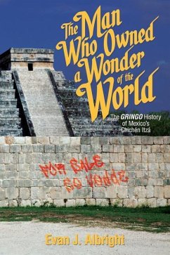 The Man Who Owned a Wonder of the World: The Gringo History of Mexico's Chichen Itza - Albright, Evan J.