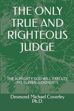 The Only True and Righteous Judge: The Almighty God Will Execute His Eleven Judgments - Coverley, Desmond Michael