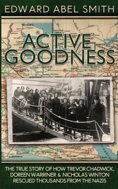 Active Goodness: The True Story Of How Trevor Chadwick, Doreen Warriner & Nicholas Winton Saved Thousands From The Nazis - Smith, Edward Abel