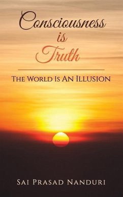 Consciousness Is Truth: The World Is An Illusion - Nanduri, Sai Prasad