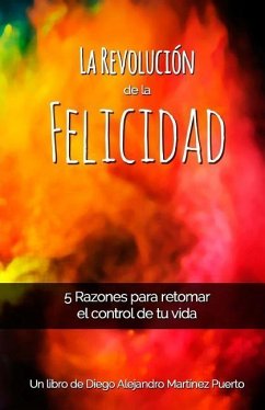La Revolución de la Felicidad: 5 Razones para retomar el control de tu vida - Martinez, Diego Alejandro