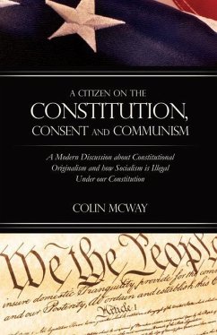 A Citizen on The Constitution, Consent and Communism: A Modern Discussion about Constitutional Originalism and how Socialism is Illegal Under our Cons - McWay, Colin