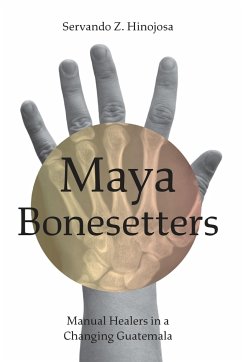 Maya Bonesetters: Manual Healers in a Changing Guatemala - Hinojosa, Servando Z.