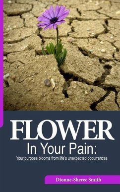 Flower In Your Pain: Your purpose blooms from life's unexpected occurrences - Smith, Dionne-Sheree a.