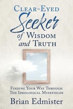 Clear-Eyed Seeker Of Wisdom And Truth: Finding Your Way Through The Ideological Minefields - Edmister, Brian