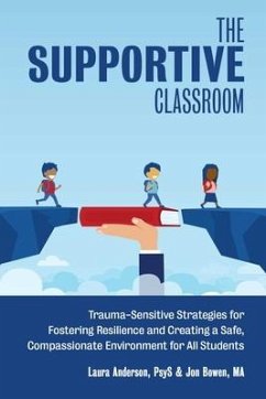 The Supportive Classroom: Trauma-Sensitive Strategies for Fostering Resilience and Creating a Safe, Compassionate Environment for All Students - Anderson, Laura; Bowen, Jon