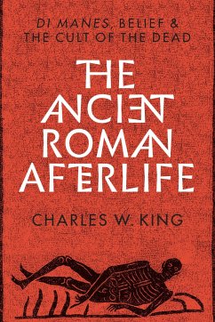 The Ancient Roman Afterlife: Di Manes, Belief, and the Cult of the Dead - King, Charles W.