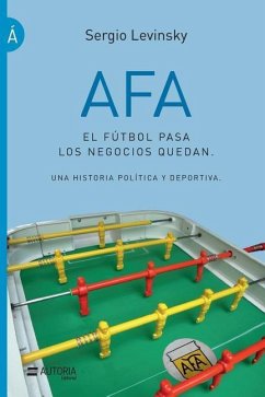 AFA. El fútbol pasa, los negocios quedan: Una historia política y deportiva - Levinsky, Sergio