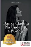 Danza Classica No Under 40: Come Intraprendere Un Percorso Emozionale Di Danza Classica Per Donne Sopra I 40 Anni