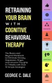 Retraining Your Brain with Cognitive Behavioral Therapy: The Basics and Beyond Workbook to Eliminate Anxiety, Depression, Anger, and Intrusive Thoughts In 7 Weeks with Over 10 Simple Strategies (eBook, ePUB)