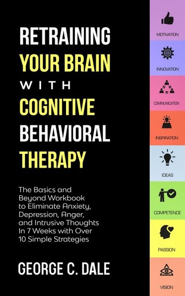 Retraining Your Brain with Cognitive Behavioral Therapy: The Basics and Beyond Workbook to Eliminate Anxiety, Depression, Anger, and Intrusive Thoughts In 7 Weeks with Over 10 Simple Strategies (eBook, ePUB) Retraining Your Brain with Cognitive Behavioral Therapy: The Basics and Beyond Workbook to Eliminate Anxiety, Depression, Anger, and Intrusive Thoughts In 7 Weeks with Over 10 Simple Strategies (eBook, ePUB)