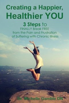 Creating a Happier, Healthier YOU: 3 Steps to Finally Break Free from the Pain and Frustration of Suffering With Chronic Illness - Gamble, Michelle