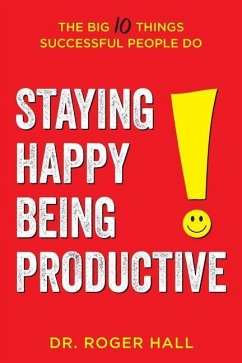 Staying Happy, Being Productive: The Big 10 Things Successful People Do - Hall, Roger