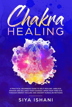Chakra Healing: A Practical Beginners guide to Self-Healing. Unblock, Awaken and Balance Your Chakras. Open your Third Eye through Energy Healing and Ancient Kundalini methods (eBook, ePUB) - Ishani, Siya